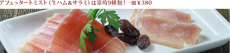アフェッタートミスト（生ハム＆サラミ）は常時9種類！一皿￥380